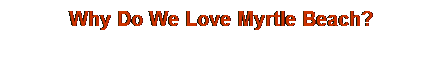 Text Box: Why Do We Love Myrtle Beach?
