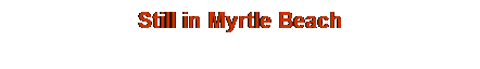 Text Box: Still in Myrtle Beach
