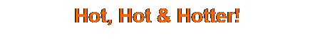 Text Box: Hot, Hot & Hotter!
